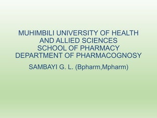 MUHIMBILI UNIVERSITY OF HEALTH
AND ALLIED SCIENCES
SCHOOL OF PHARMACY
DEPARTMENT OF PHARMACOGNOSY
SAMBAYI G. L. (Bpharm,Mpharm)
 