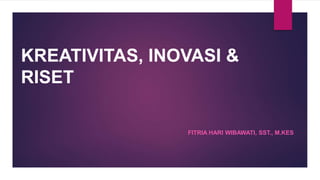 KREATIVITAS, INOVASI &
RISET
FITRIA HARI WIBAWATI, SST., M.KES
 