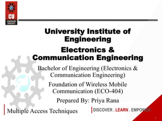 DISCOVER . LEARN . EMPOWER
Multiple Access Techniques
University Institute of
Engineering
Electronics &
Communication Engineering
Bachelor of Engineering (Electronics &
Communication Engineering)
Foundation of Wireless Mobile
Communication (ECO-404)
Prepared By: Priya Rana
1
 