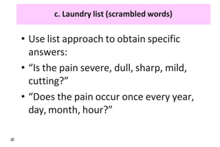 c. Laundry list (scrambled words)
• Use list approach to obtain specific
answers:
• “Is the pain severe, dull, sharp, mild,
cutting?”
• “Does the pain occur once every year,
day, month, hour?”
26
 
