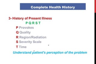 3- History of Present Illness
P Q R S T
P Provokes
Q Quality
R Region/Radiation
S Severity Scale
T Time
Understand patient's perception of the problem
Complete Health History
 