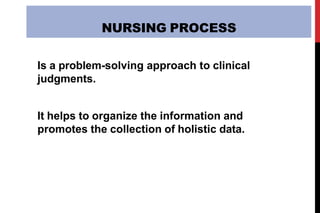 NURSING PROCESS
Is a problem-solving approach to clinical
judgments.
It helps to organize the information and
promotes the collection of holistic data.
 