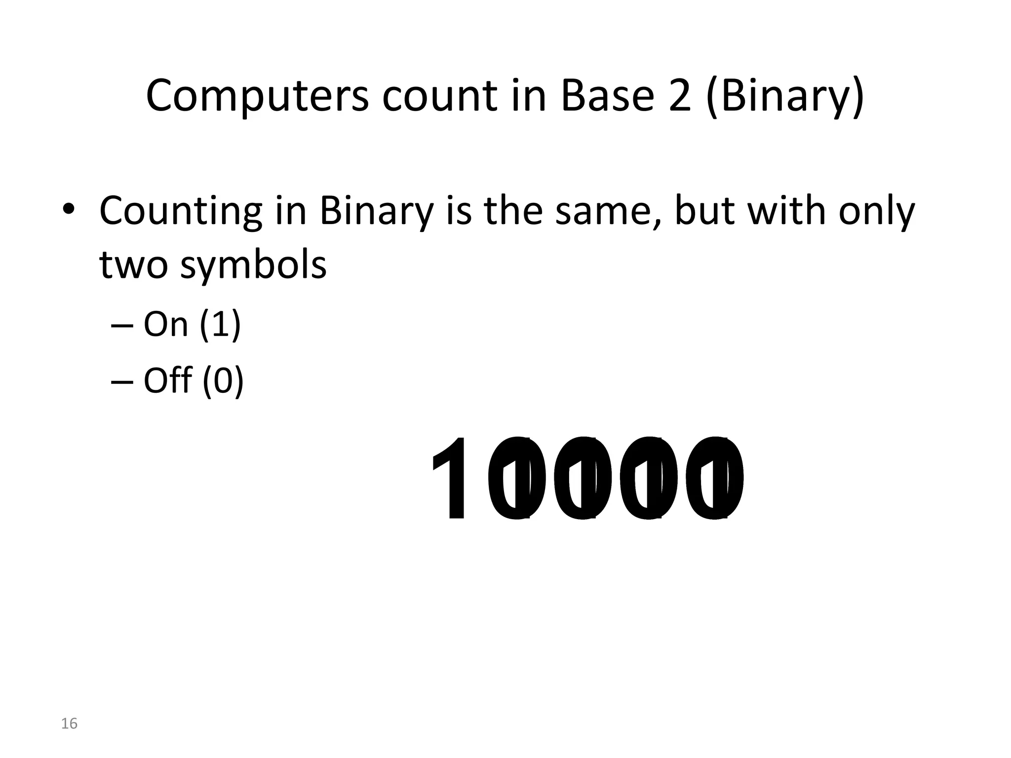 16
Computers count in Base 2 (Binary)
• Counting in Binary is the same, but with only
two symbols
– On (1)
– Off (0)
0
1
10
11
100
101
111
1000
1001
1010
1011
1100
1101
1110
1111
10000
110
 