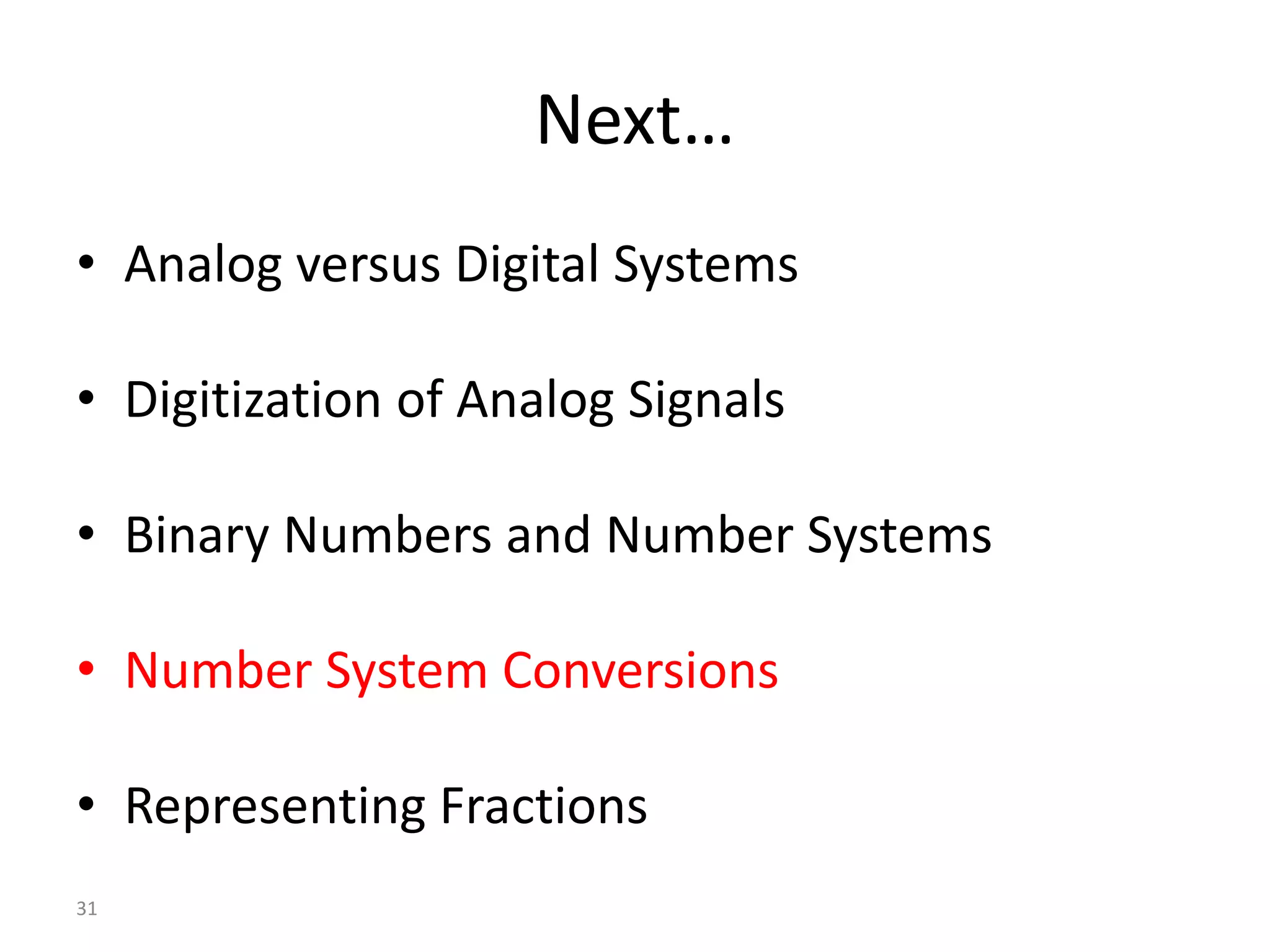 31
Next…
• Analog versus Digital Systems
• Digitization of Analog Signals
• Binary Numbers and Number Systems
• Number System Conversions
• Representing Fractions
 