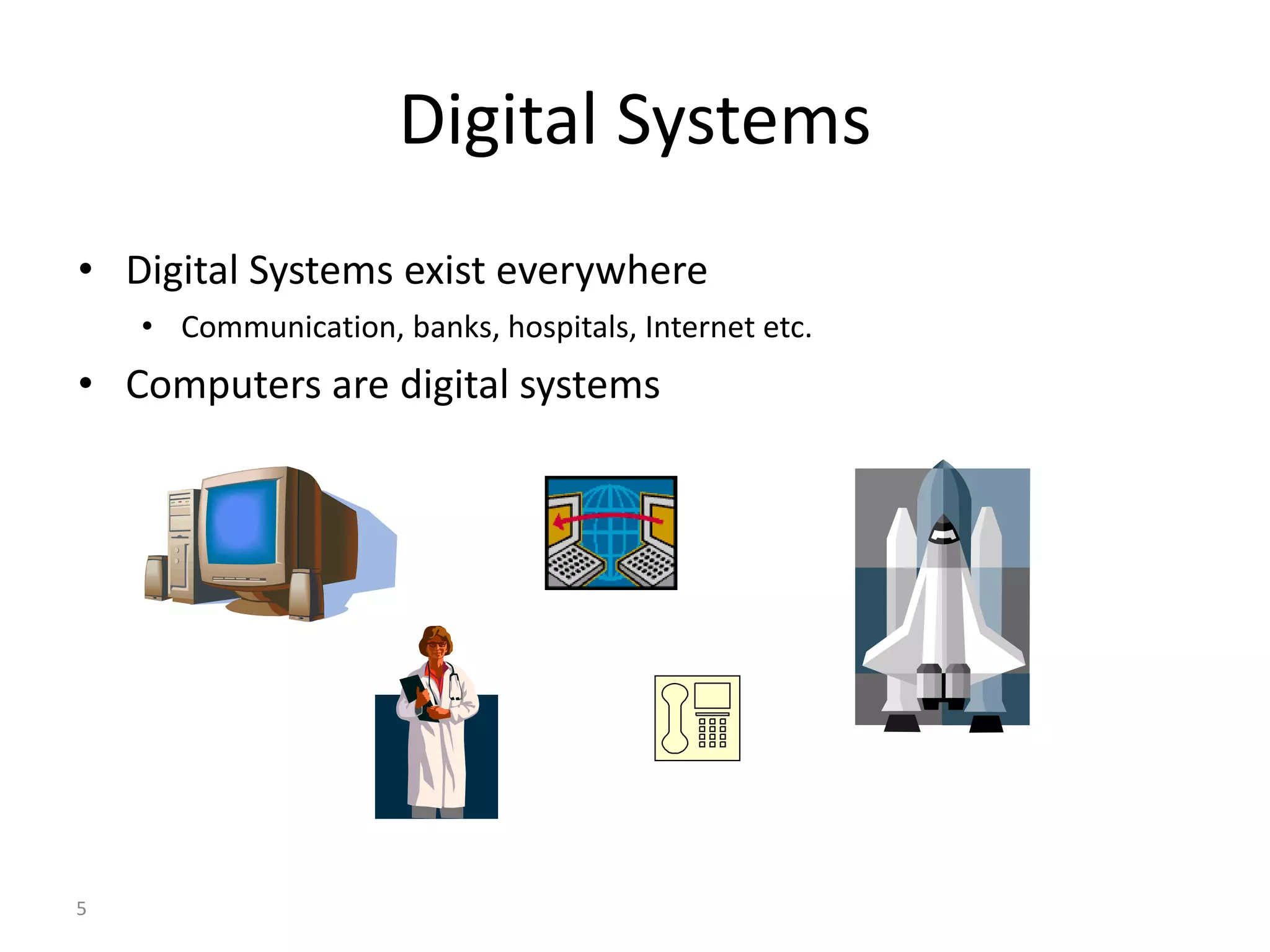 5
Digital Systems
• Digital Systems exist everywhere
• Communication, banks, hospitals, Internet etc.
• Computers are digital systems
 
