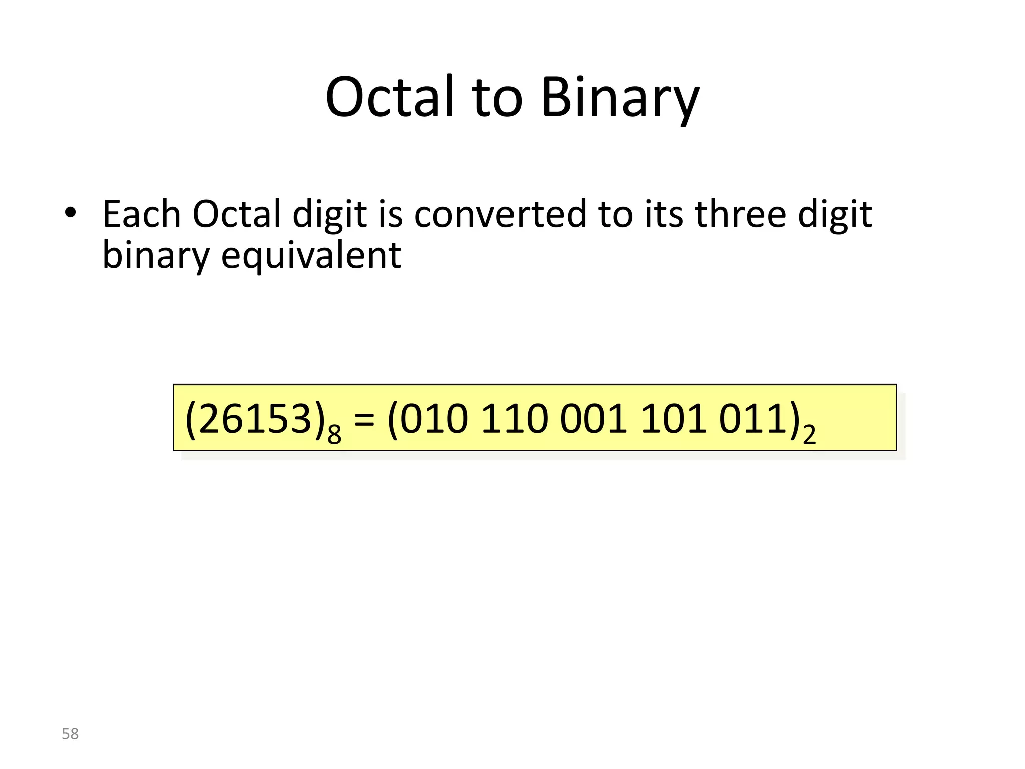 58
Octal to Binary
• Each Octal digit is converted to its three digit
binary equivalent
(26153)8 = (010 110 001 101 011)2
 