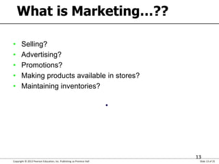 Copyright © 2012 Pearson Education, Inc. Publishing as Prentice Hall Slide 13 of 25
13
What is Marketing…??
• Selling?
• A...