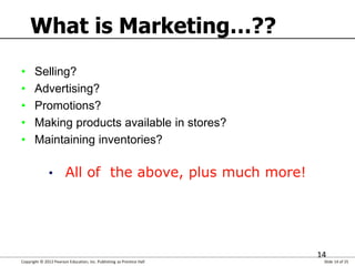 Copyright © 2012 Pearson Education, Inc. Publishing as Prentice Hall Slide 14 of 25
14
What is Marketing…??
• Selling?
• A...