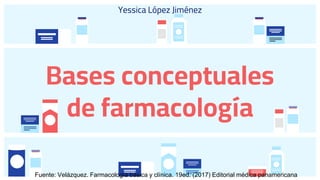 Yessica López Jiménez
Bases conceptuales
de farmacología
Fuente: Velázquez. Farmacología básica y clínica. 19ed. (2017) Editorial médica panamericana
 