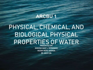 PHYSICAL, CHEMICAL, AND
BIOLOGICAL PHYSICAL
PROPERTIES OF WATER
PRESENTED BY:
SHEENA MAY L. DOMINGO
ALEAH ROSE RAMOS
BS ARCH 2A
ARCBU 1
 