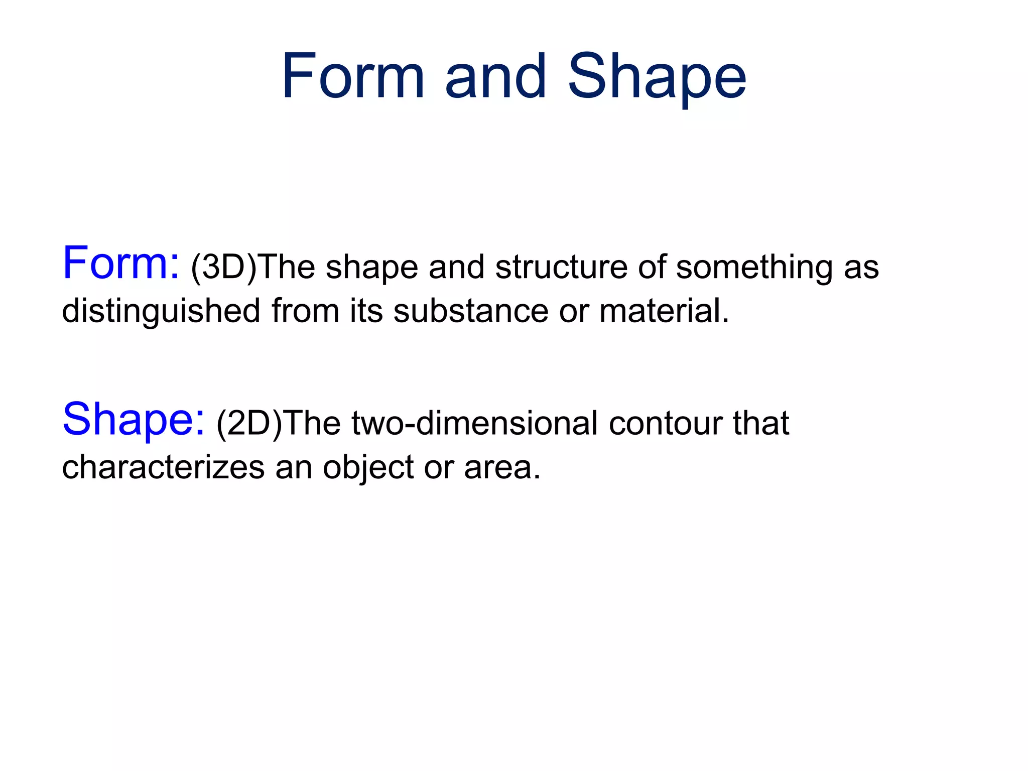 Form: (3D)The shape and structure of something as
distinguished from its substance or material.
Shape: (2D)The two-dimensional contour that
characterizes an object or area.
Form and Shape
 