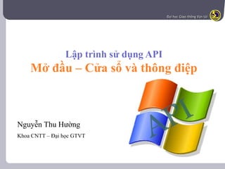 Đại học Giao thông Vận tải
Lập trình sử dụng API
Mở đầu – Cửa sổ và thông điệp
Nguyễn Thu Hường
Khoa CNTT – Đại học GTVT
 