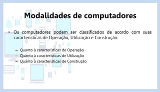 • Os computadores podem ser classificados de acordo com suas
características de Operação, Utilização e Construção.
– Quanto à características de Operação
– Quanto à características de Utilização
– Quanto à características de Construção
Modalidades de computadores
 