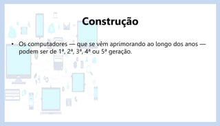 • Os computadores — que se vêm aprimorando ao longo dos anos —
podem ser de 1ª, 2ª, 3ª, 4ª ou 5ª geração.
Construção
 