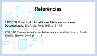 Referências
BARSOTTI, Roberto. A informática na Biblioteconomia e na
Documentação. São Paulo, Polis, 1990. p. 9 - 16
VELLOSO, Fernando de Castro. Informática: conceitos básicos. Rio de
Janeiro: Elsevier, 2014. p. 1 - 15
 