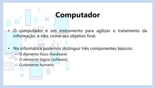 • O computador é um instrumento para agilizar o tratamento da
informação, e não, como seu objetivo final.
• Na informática...