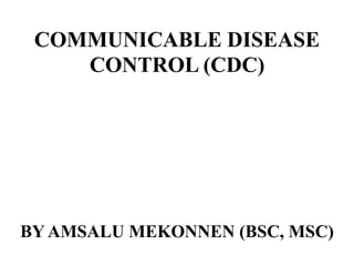 COMMUNICABLE DISEASE
CONTROL (CDC)
BY AMSALU MEKONNEN (BSC, MSC)
 