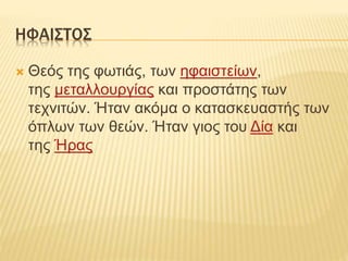 ΗΦΑΙΣΤΟΣ
 Θεός της φωτιάς, των ηφαιστείων,
της μεταλλουργίας και προστάτης των
τεχνιτών. Ήταν ακόμα ο κατασκευαστής των
όπλων των θεών. Ήταν γιος του Δία και
της Ήρας
 