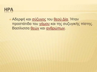 ΗΡΑ
 Αδερφή και σύζυγος του θεού Δία. Ήταν
προστάτιδα του γάμου και της συζυγικής πίστης.
Βασίλισσα θεών και ανθρώπων.
 