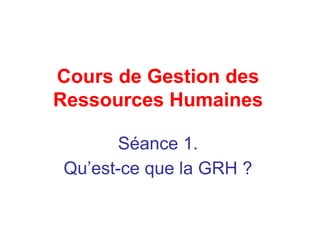 Cours de Gestion des
Ressources Humaines
Séance 1.
Qu’est-ce que la GRH ?
 