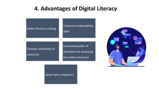 4. Advantages of Digital Literacy
Better Decision making
Enhances employability
skills
Cheaper availability of
resources
Improved quality of
education via accessing
the online resources
Faster task completion
 