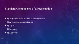 Standard Components of a Presentation
• 1) Argument with evidence and objective
• 2) Arrangement/organisation
• 3) Style
•...