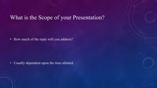 What is the Scope of your Presentation?
• How much of the topic will you address?
• Usually dependent upon the time allott...