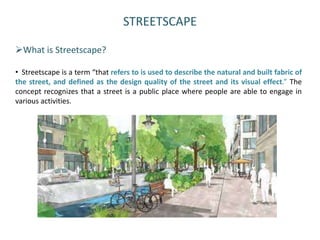 STREETSCAPE
What is Streetscape?
• Streetscape is a term “that refers to is used to describe the natural and built fabric...