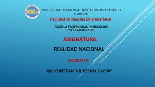 UNIVERSIDAD NACIONAL JOSÉ FAUSTINO SÁNCHEZ
CARRIÓN
Facultad de Ciencias Empresariales
ESCUELA PROFESIONAL DE NEGOCIOS
INTERNACIONALES
ASIGNATURA:
REALIDAD NACIONAL
DOCENTE:
M(o) CHRISTIAM YUL BERNAL CACHAY
 