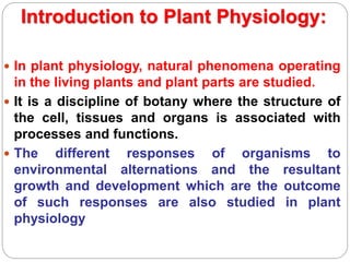 Introduction to Plant Physiology:
 In plant physiology, natural phenomena operating
in the living plants and plant parts ...