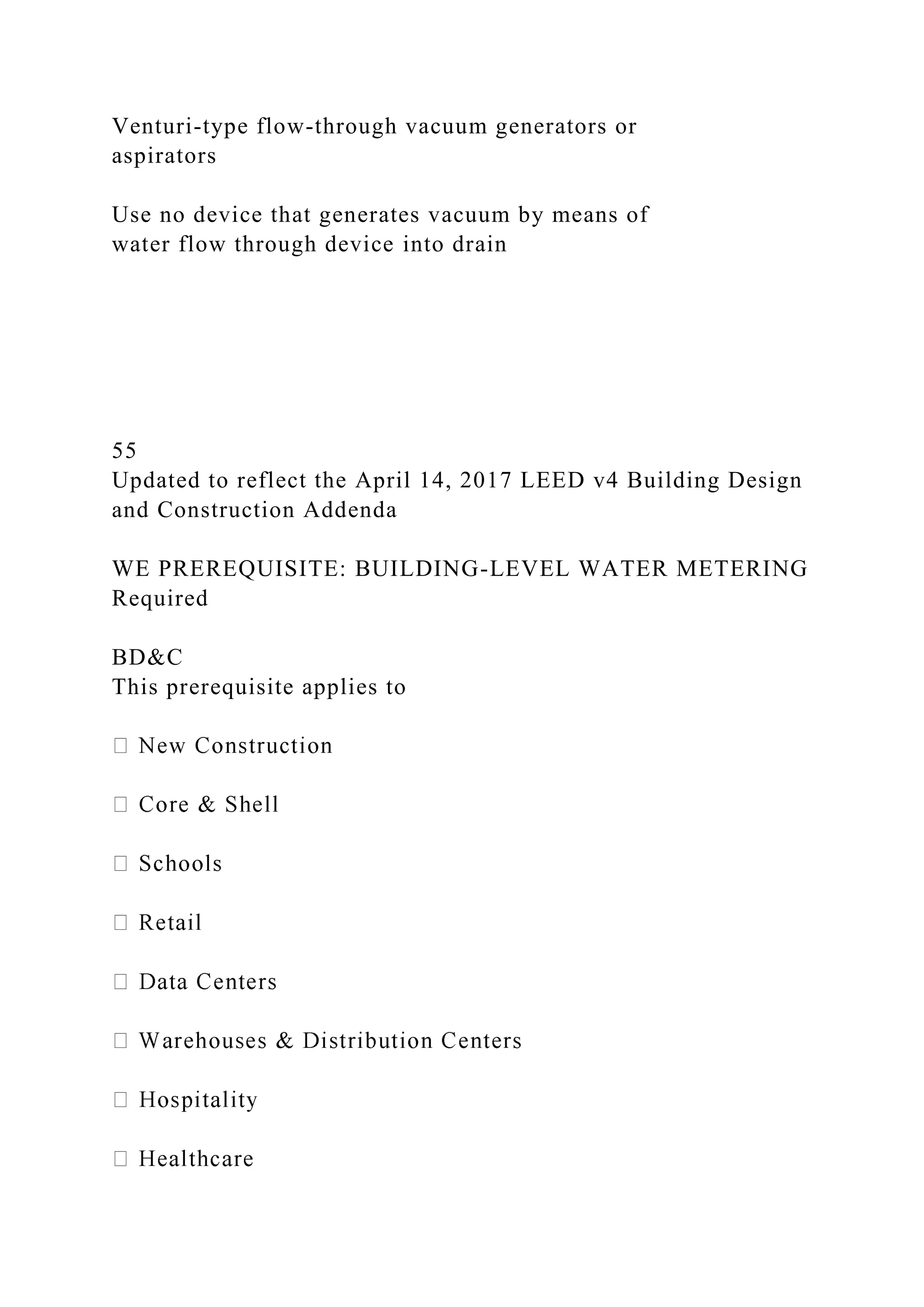 Venturi-type flow-through vacuum generators or
aspirators
Use no device that generates vacuum by means of
water flow through device into drain
55
Updated to reflect the April 14, 2017 LEED v4 Building Design
and Construction Addenda
WE PREREQUISITE: BUILDING-LEVEL WATER METERING
Required
BD&C
This prerequisite applies to
 