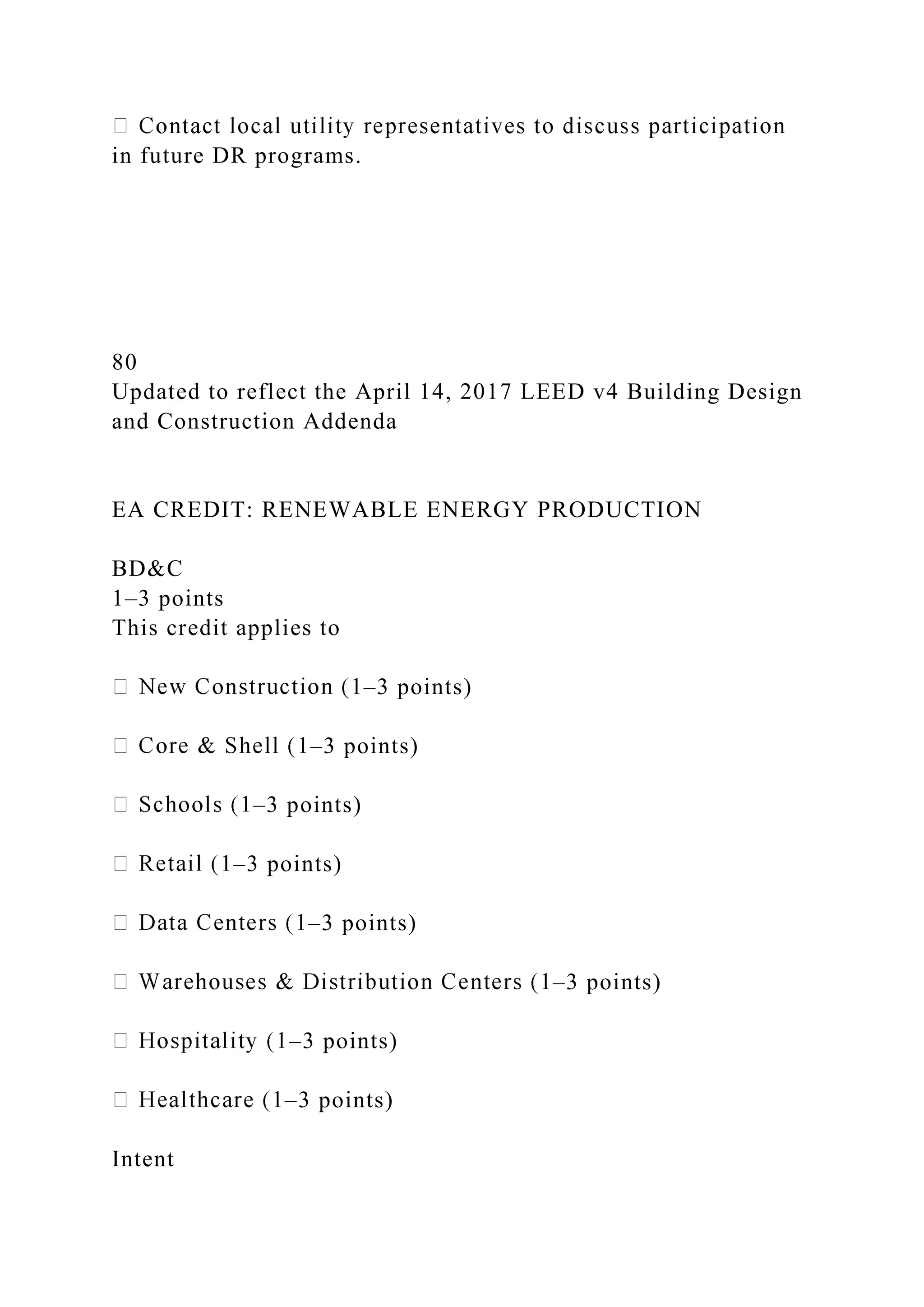 in future DR programs.
80
Updated to reflect the April 14, 2017 LEED v4 Building Design
and Construction Addenda
EA CREDIT: RENEWABLE ENERGY PRODUCTION
BD&C
1–3 points
This credit applies to
–3 points)
–3 points)
–3 points)
–3 points)
–3 points)
–3 points)
–3 points)
–3 points)
Intent
 