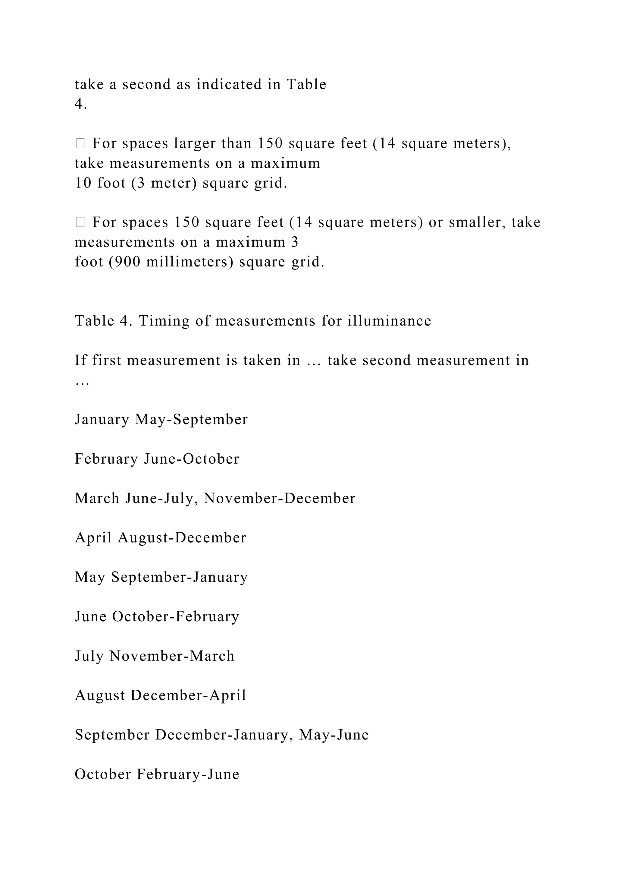 take a second as indicated in Table
4.
take measurements on a maximum
10 foot (3 meter) square grid.
measurements on a maximum 3
foot (900 millimeters) square grid.
Table 4. Timing of measurements for illuminance
If first measurement is taken in … take second measurement in
…
January May-September
February June-October
March June-July, November-December
April August-December
May September-January
June October-February
July November-March
August December-April
September December-January, May-June
October February-June
 