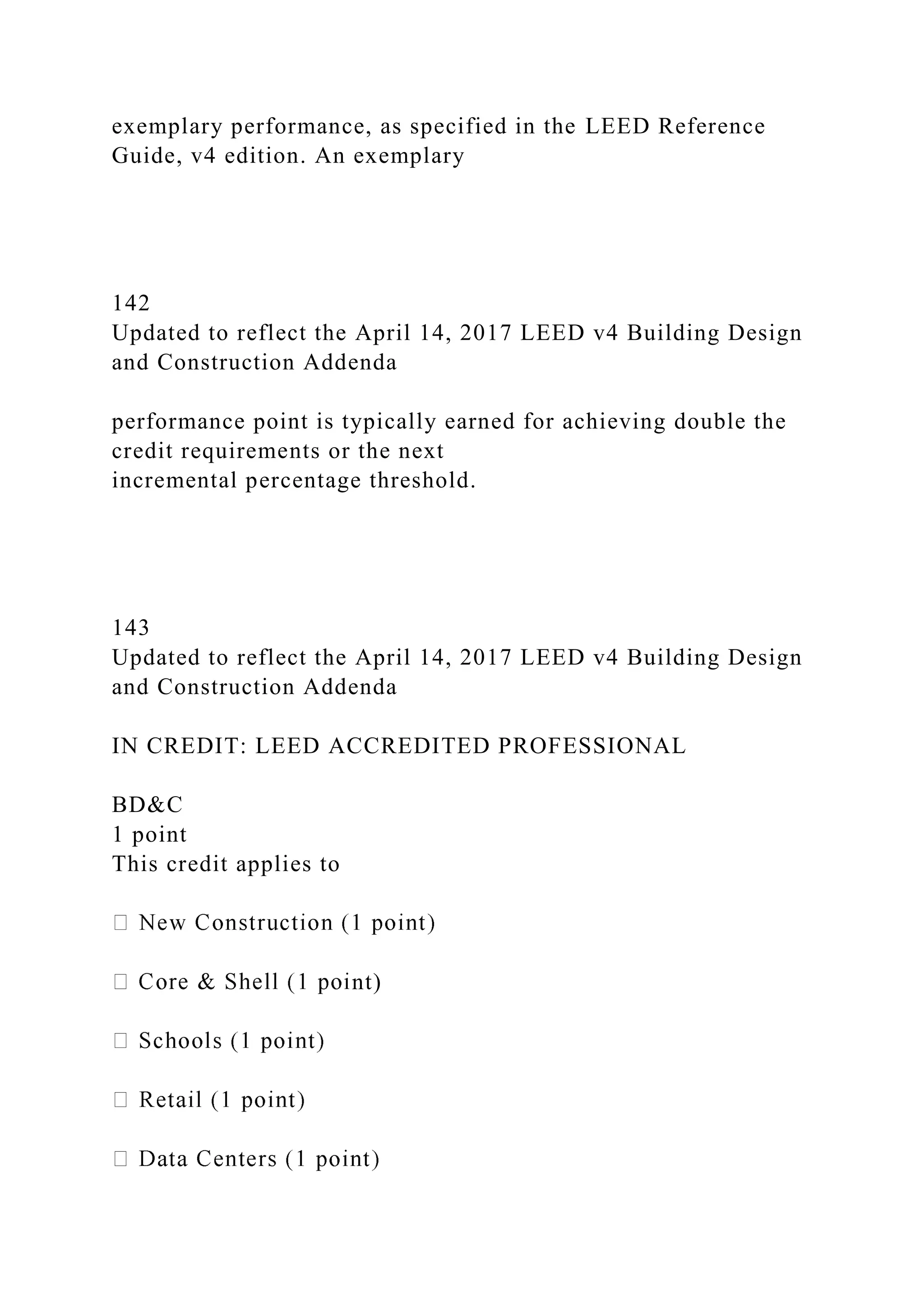 exemplary performance, as specified in the LEED Reference
Guide, v4 edition. An exemplary
142
Updated to reflect the April 14, 2017 LEED v4 Building Design
and Construction Addenda
performance point is typically earned for achieving double the
credit requirements or the next
incremental percentage threshold.
143
Updated to reflect the April 14, 2017 LEED v4 Building Design
and Construction Addenda
IN CREDIT: LEED ACCREDITED PROFESSIONAL
BD&C
1 point
This credit applies to
nt)
 