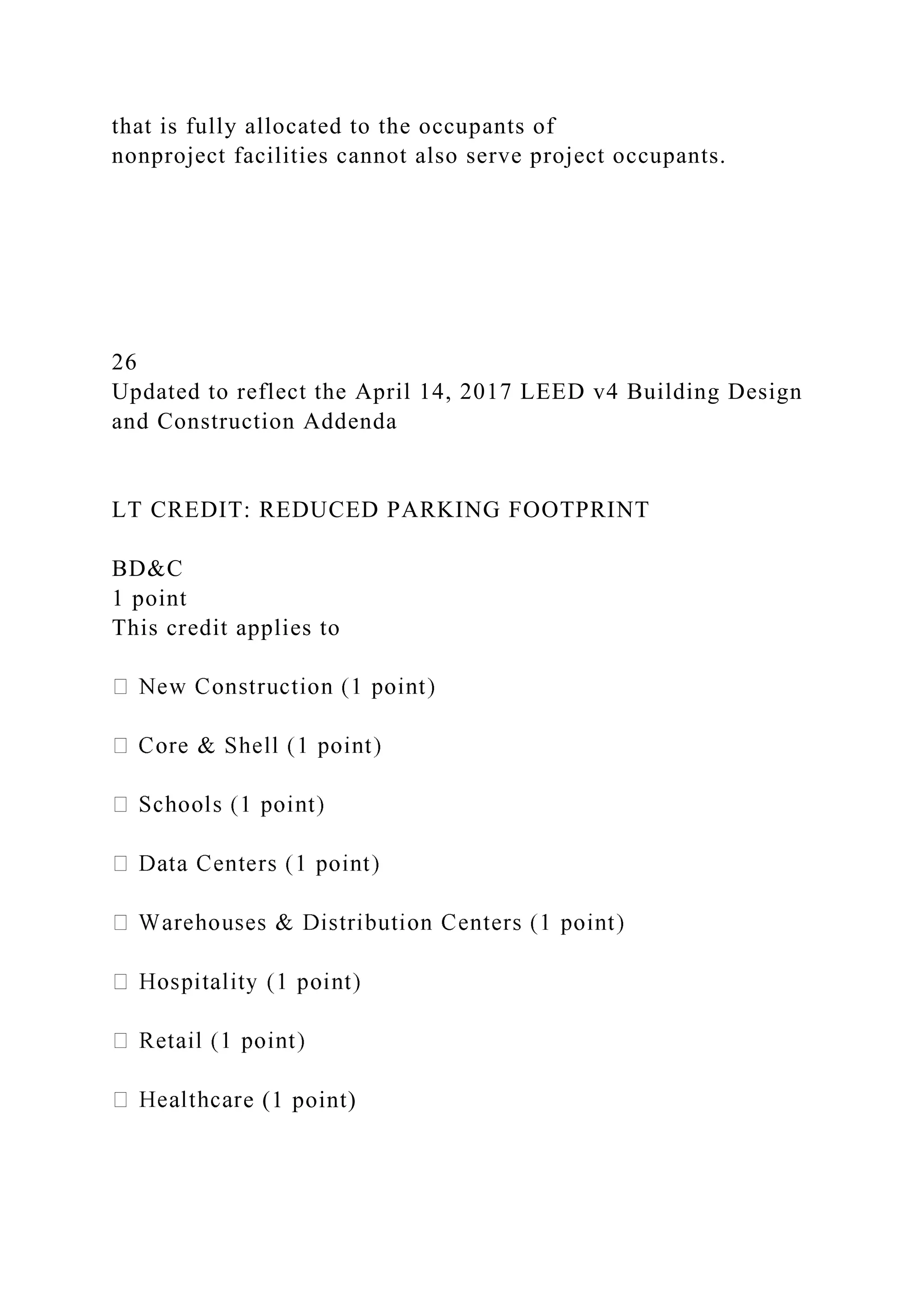 that is fully allocated to the occupants of
nonproject facilities cannot also serve project occupants.
26
Updated to reflect the April 14, 2017 LEED v4 Building Design
and Construction Addenda
LT CREDIT: REDUCED PARKING FOOTPRINT
BD&C
1 point
This credit applies to
e (1 point)
 