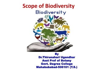 Scope of Biodiversity
By
Dr.Thirunahari Ugandhar
Asst Prof of Botany
Govt. Degree College
Mahabubabad-506101 (T.S.)
 