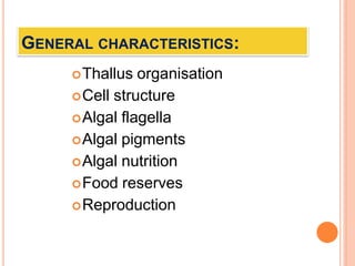 GENERAL CHARACTERISTICS:
Thallus organisation
Cell structure
Algal flagella
Algal pigments
Algal nutrition
Food rese...