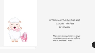 НЕОБИЧНА ЖЕЉА ЈЕДНЕОВЧИЦЕ
МАЈКА СЕ ПРОТИВИ
ПРИСТАНАК
Мајка воли своје дете толико да уз
њега заволи и оне његове особине
које не одобрава у души.
 