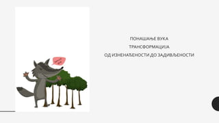 ПОНАШАЊЕ ВУКА
ТРАНСФОРМАЦИЈА
ОД ИЗНЕНАЂЕНОСТИ ДО ЗАДИВЉЕНОСТИ
 