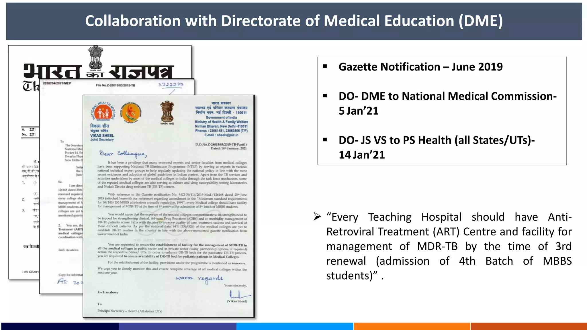 Collaboration with Directorate of Medical Education (DME)
 Gazette Notification – June 2019
 DO- DME to National Medical Commission-
5Jan’21
 DO- JS VS to PS Health (all States/UTs)-
14Jan’21
 “Every Teaching Hospital should have Anti-
Retroviral Treatment (ART) Centre and facility for
management of MDR-TB by the time of 3rd
renewal (admission of 4th Batch of MBBS
students)” .
 