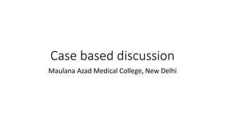Case based discussion
Maulana Azad Medical College, New Delhi
 