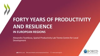 @OECD_local www.linkedin.com/company/oecd-local www.oecd.org/cfe
FORTY YEARS OF PRODUCTIVITY
AND RESILIENCE
IN EUROPEAN REGIONS
Alexandra Tsvetkova, Spatial Productivity Lab Trento Centre for Local
Development
 