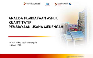 ANALISA PEMBIAYAAN ASPEK
KUANTITATIF
PEMBIAYAAN USAHA MENENGAH
PT Bank Pembangunan Daerah Riau
DIVISI Mikro Kecil Menengah
14 Mei 2022
 