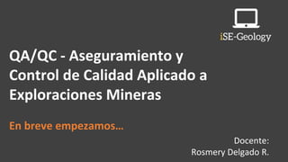 QA/QC - Aseguramiento y
Control de Calidad Aplicado a
Exploraciones Mineras
En breve empezamos…
Docente:
Rosmery Delgado R.
 