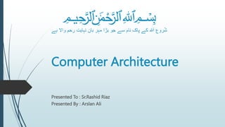Computer Architecture
Presented To : Sr.Rashid Riaz
Presented By : Arslan Ali
﷽
‫روع‬ُ‫ش‬
‫واال‬ ‫رحم‬ ‫نہایت‬ ‫بان‬ ‫مہر‬ ‫بڑا‬ ‫جو‬ ‫سے‬ ‫نام‬ ‫پاک‬ ‫کے‬ ‫ہلل‬َ‫ا‬
‫ہے‬
 