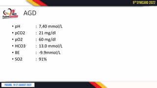 AGD
• pH : 7,40 mmol/L
• pCO2 : 21 mg/dl
• pO2 : 60 mg/dl
• HCO3- : 13.0 mmol/L
• BE : -9.9mmol/L
• SO2 : 91%
 