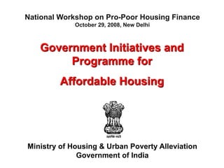 Government Initiatives and
Programme for
Affordable Housing
Ministry of Housing & Urban Poverty Alleviation
Government of India
National Workshop on Pro-Poor Housing Finance
October 29, 2008, New Delhi
 