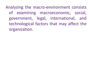 Analyzing the macro-environment consists
of examining macroeconomic, social,
government, legal, international, and
technological factors that may affect the
organization.
 