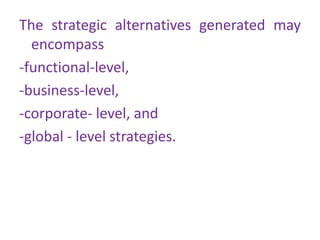 The strategic alternatives generated may
encompass
-functional-level,
-business-level,
-corporate- level, and
-global - level strategies.
 