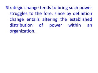 Strategic change tends to bring such power
struggles to the fore, since by definition
change entails altering the established
distribution of power within an
organization.
 